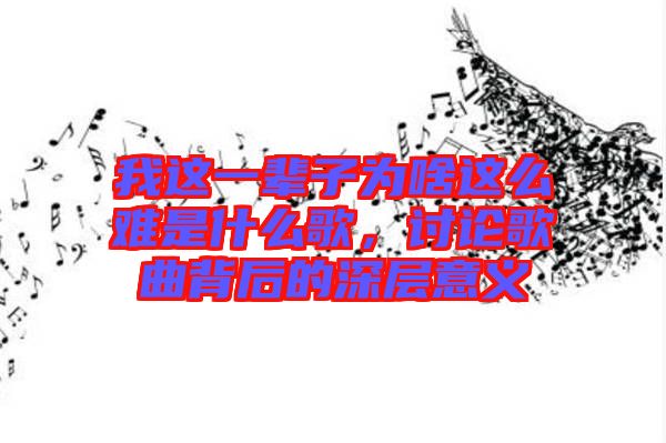 我這一輩子為啥這么難是什么歌，討論歌曲背后的深層意義