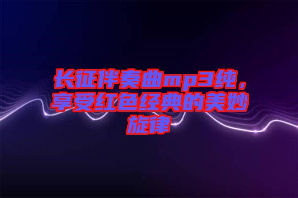 長征伴奏曲mp3純，享受紅色經典的美妙旋律