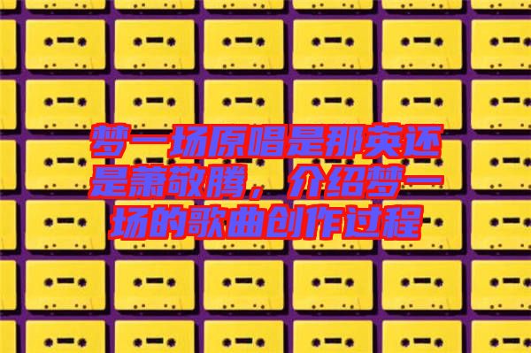 夢一場原唱是那英還是蕭敬騰，介紹夢一場的歌曲創作過程