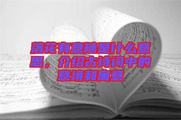 落花有意隨是什么意思，介紹古詩詞中的意境和寓意