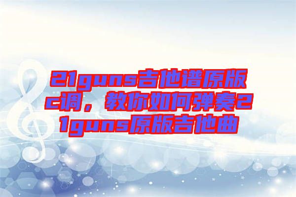 21guns吉他譜原版c調，教你如何彈奏21guns原版吉他曲