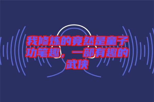 我修煉的竟然是童子功筆趣，一部有趣的武俠