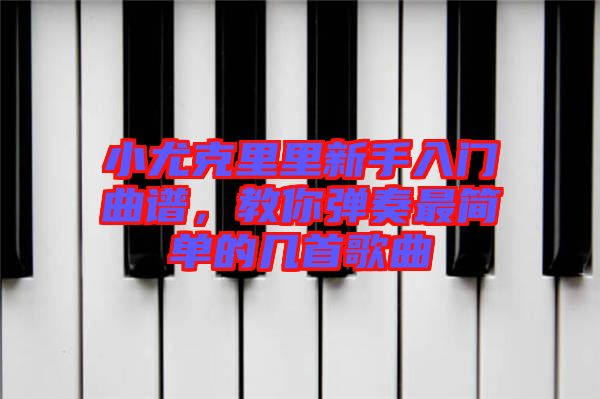 小尤克里里新手入門曲譜，教你彈奏最簡單的幾首歌曲