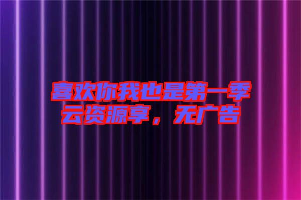 喜歡你我也是第一季云資源享，無廣告