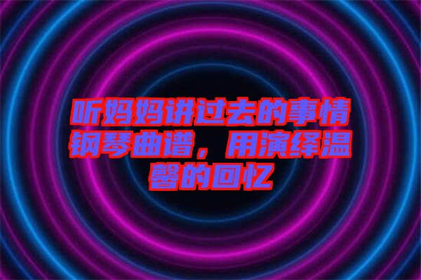 聽(tīng)媽媽講過(guò)去的事情鋼琴曲譜，用演繹溫馨的回憶