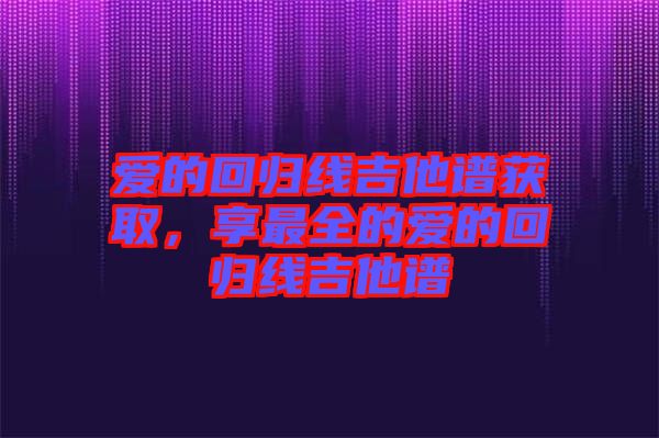 愛(ài)的回歸線(xiàn)吉他譜獲取，享最全的愛(ài)的回歸線(xiàn)吉他譜