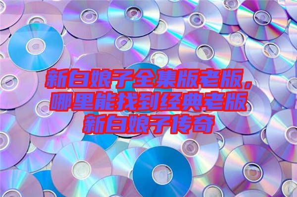 新白娘子全集版老版，哪里能找到經典老版新白娘子傳奇
