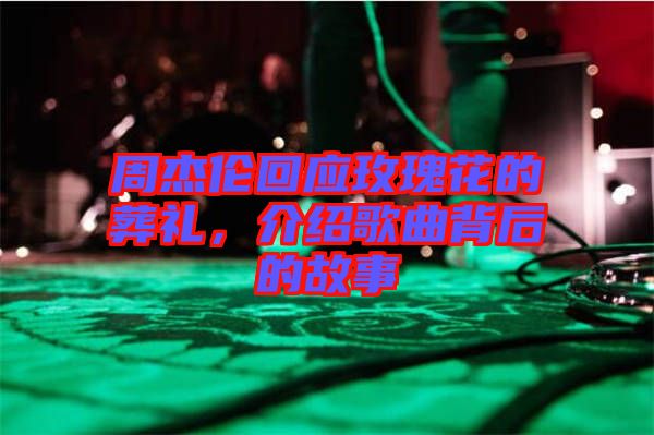 周杰倫回應玫瑰花的葬禮，介紹歌曲背后的故事