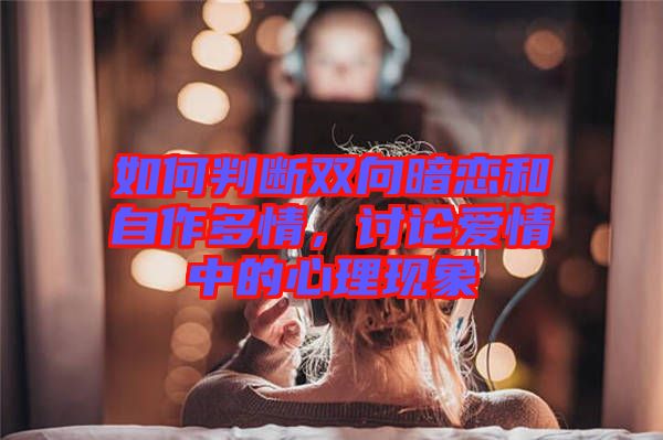 如何判斷雙向暗戀和自作多情，討論愛情中的心理現象