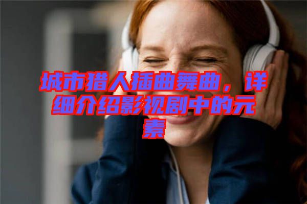 城市獵人插曲舞曲，詳細介紹影視劇中的元素