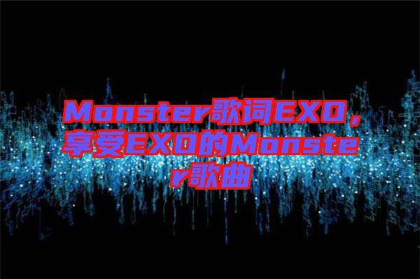 Monster歌詞EXO，享受EXO的Monster歌曲