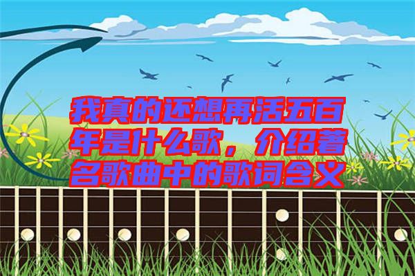 我真的還想再活五百年是什么歌，介紹著名歌曲中的歌詞含義