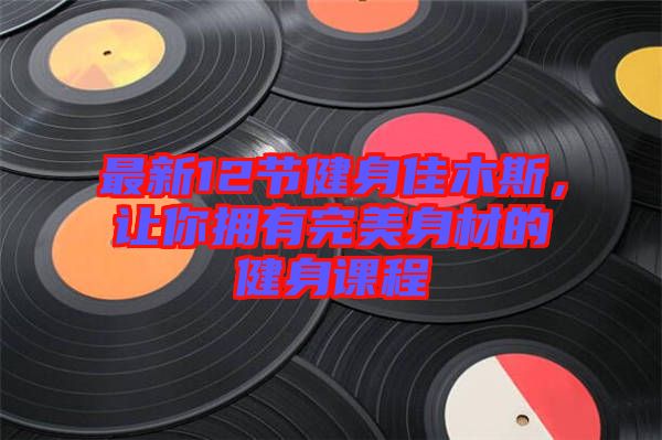 最新12節健身佳木斯，讓你擁有完美身材的健身課程
