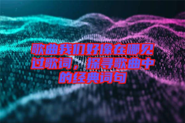 歌曲我們好像在哪見(jiàn)過(guò)歌詞，探尋歌曲中的經(jīng)典詞句