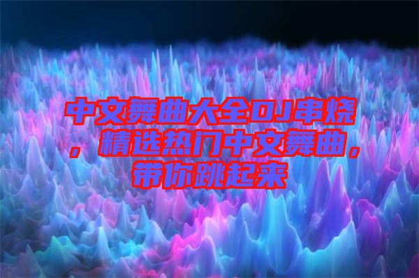 中文舞曲大全DJ串燒，精選熱門中文舞曲，帶你跳起來