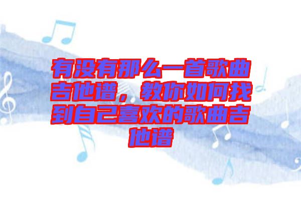 有沒有那么一首歌曲吉他譜，教你如何找到自己喜歡的歌曲吉他譜