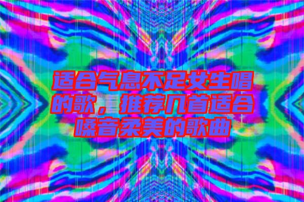 適合氣息不足女生唱的歌，推薦幾首適合嗓音柔美的歌曲
