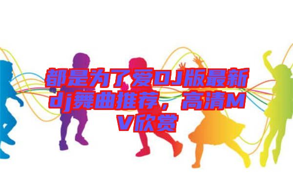 都是為了愛DJ版最新dj舞曲推薦，高清MV欣賞