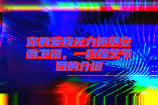 你的愛我無力拒絕安徽衛視，一檔綜藝節目的介紹