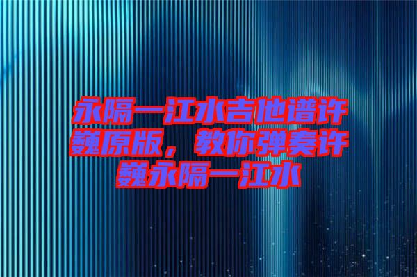 永隔一江水吉他譜許巍原版，教你彈奏許巍永隔一江水