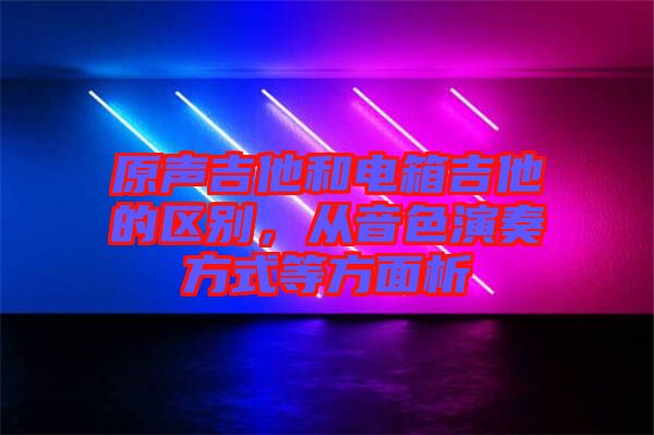 原聲吉他和電箱吉他的區別，從音色演奏方式等方面析