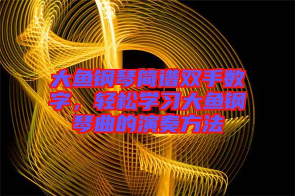 大魚鋼琴簡(jiǎn)譜雙手?jǐn)?shù)字，輕松學(xué)習(xí)大魚鋼琴曲的演奏方法