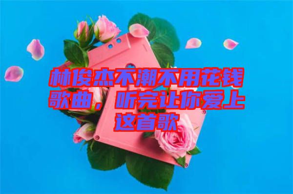 林俊杰不潮不用花錢歌曲，聽完讓你愛上這首歌