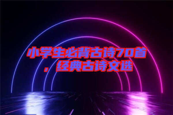 小學(xué)生必背古詩70首，經(jīng)典古詩文選