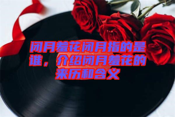 閉月羞花閉月指的是誰，介紹閉月羞花的來歷和含義