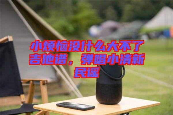 小煩惱沒什么大不了吉他譜，彈唱小清新民謠