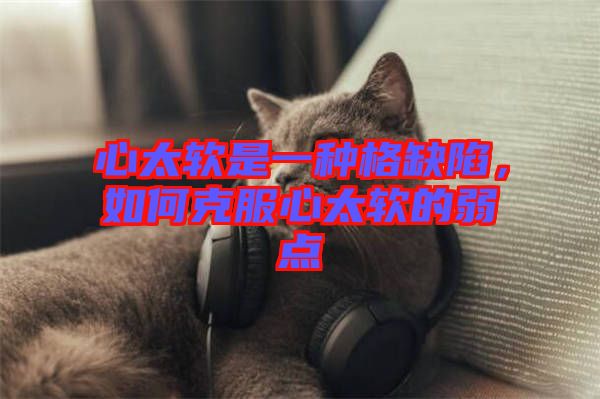 心太軟是一種格缺陷，如何克服心太軟的弱點