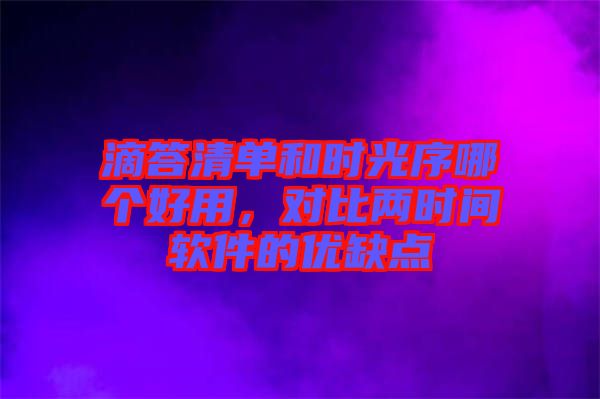 滴答清單和時光序哪個好用，對比兩時間軟件的優缺點