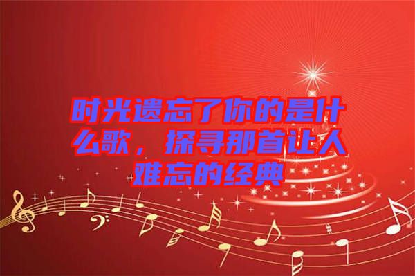 時光遺忘了你的是什么歌，探尋那首讓人難忘的經典