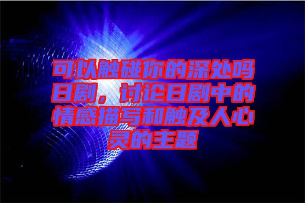 可以觸碰你的深處嗎日劇，討論日劇中的情感描寫和觸及人心靈的主題