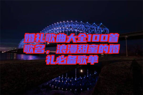婚禮歌曲大全100首歌名，浪漫甜蜜的婚禮必備歌單