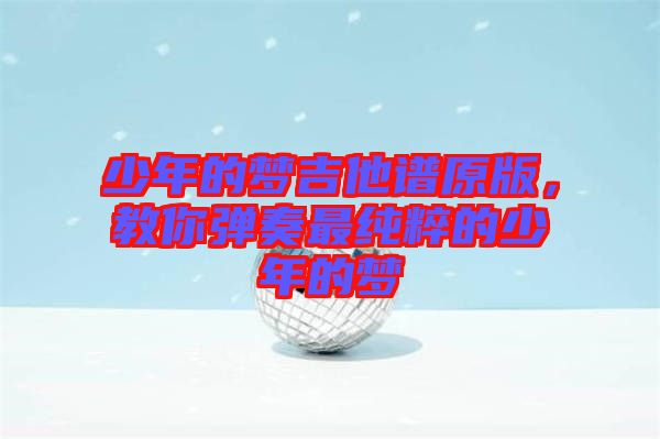 少年的夢吉他譜原版，教你彈奏最純粹的少年的夢