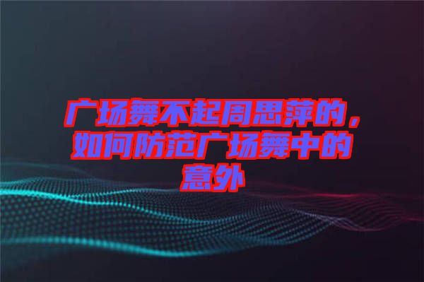 廣場舞不起周思萍的，如何防范廣場舞中的意外