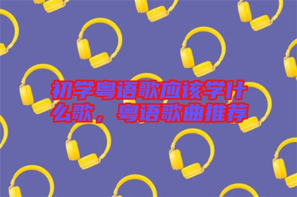 初學(xué)粵語(yǔ)歌應(yīng)該學(xué)什么歌，粵語(yǔ)歌曲推薦