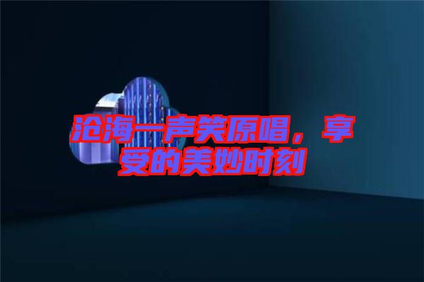 滄海一聲笑原唱，享受的美妙時刻