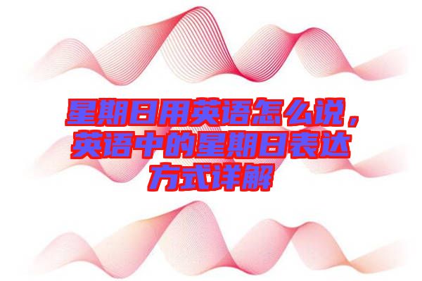 星期日用英語(yǔ)怎么說(shuō)，英語(yǔ)中的星期日表達(dá)方式詳解