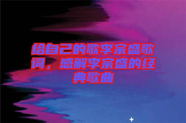 給自己的歌李宗盛歌詞，感解李宗盛的經典歌曲