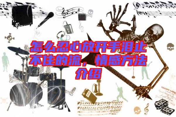 怎么忍心放開手淚止不住的流，情感方法介紹