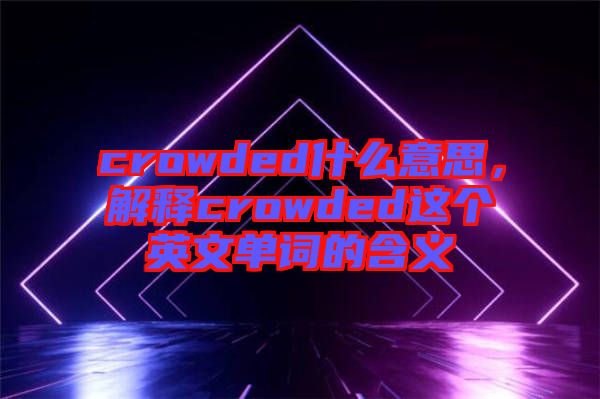 crowded什么意思，解釋crowded這個英文單詞的含義
