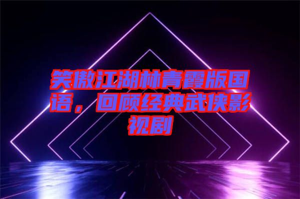 笑傲江湖林青霞版國語，回顧經典武俠影視劇