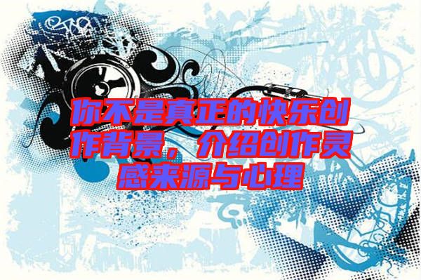 你不是真正的快樂(lè)創(chuàng)作背景，介紹創(chuàng)作靈感來(lái)源與心理