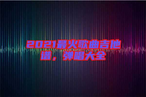2021最火歌曲吉他譜，彈唱大全