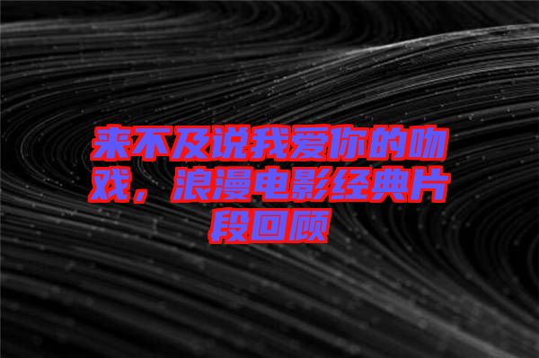 來不及說我愛你的吻戲，浪漫電影經典片段回顧