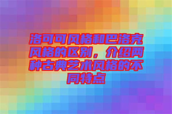 洛可可風格和巴洛克風格的區別，介紹兩種古典藝術風格的不同特點