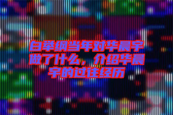 白舉綱當年對華晨宇做了什么，介紹華晨宇的過往經歷