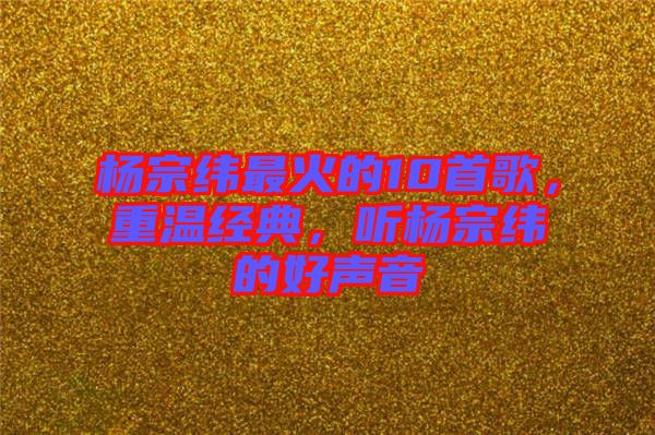 楊宗緯最火的10首歌，重溫經典，聽楊宗緯的好聲音